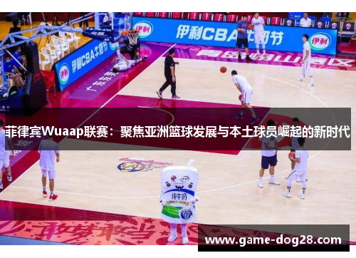 菲律宾Wuaap联赛：聚焦亚洲篮球发展与本土球员崛起的新时代