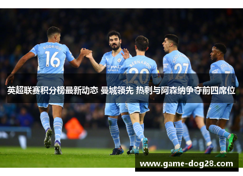 英超联赛积分榜最新动态 曼城领先 热刺与阿森纳争夺前四席位