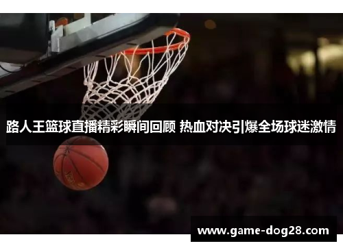 路人王篮球直播精彩瞬间回顾 热血对决引爆全场球迷激情